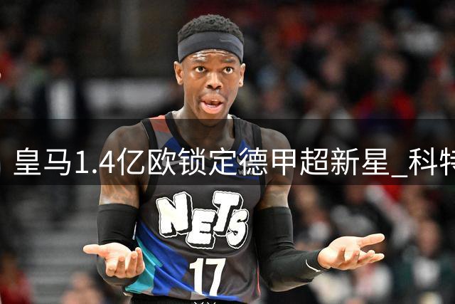 皇马1.4亿欧锁定德甲超新星 科特迪瓦天才即将登陆伯纳乌